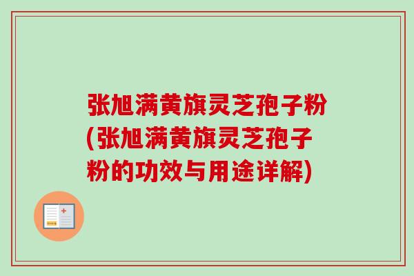 张旭满黄旗灵芝孢子粉(张旭满黄旗灵芝孢子粉的功效与用途详解) 张旭满黄旗灵芝孢子粉(张旭满黄旗灵芝孢子粉的功效与用途详解)
