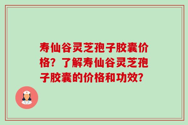 寿仙谷灵芝孢子胶囊价格?了解寿仙谷灵芝孢子胶囊的价格和功效? 寿仙谷灵芝孢子胶囊价格?了解寿仙谷灵芝孢子胶囊的价格和功效?