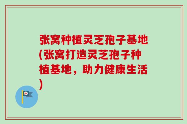 张窝种植灵芝孢子基地(张窝打造灵芝孢子种植基地,助力健康生活) 张窝种植灵芝孢子基地(张窝打造灵芝孢子种植基地,助力健康生活)