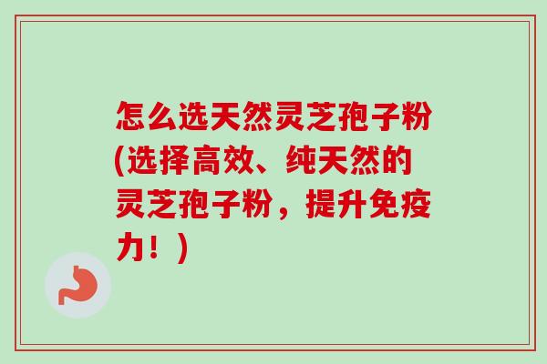 怎么选天然灵芝孢子粉(选择高效、纯天然的灵芝孢子粉,提升免疫力!) 怎么选天然灵芝孢子粉(选择高效、纯天然的灵芝孢子粉,提升免疫力!)