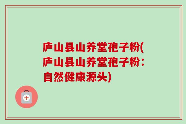 庐山县山养堂孢子粉(庐山县山养堂孢子粉:自然健康源头) 庐山县山养堂孢子粉(庐山县山养堂孢子粉:自然健康源头)