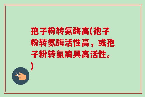 孢子粉转氨酶高(孢子粉转氨酶活性高,或孢子粉转氨酶具高活性。) 孢子粉转氨酶高(孢子粉转氨酶活性高,或孢子粉转氨酶具高活性。)
