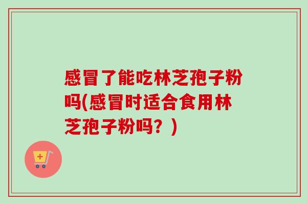 了能吃林芝孢子粉吗(时适合食用林芝孢子粉吗?) 了能吃林芝孢子粉吗(时适合食用林芝孢子粉吗?)
