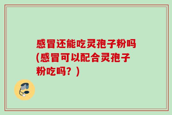还能吃灵孢子粉吗(可以配合灵孢子粉吃吗?) 还能吃灵孢子粉吗(可以配合灵孢子粉吃吗?)
