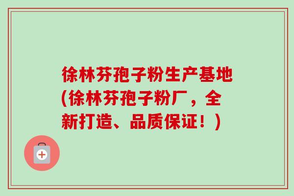 徐林芬孢子粉生产基地(徐林芬孢子粉厂,全新打造、品质保证!) 徐林芬孢子粉生产基地(徐林芬孢子粉厂,全新打造、品质保证!)