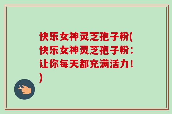 快乐女神灵芝孢子粉(快乐女神灵芝孢子粉:让你每天都充满活力!) 快乐女神灵芝孢子粉(快乐女神灵芝孢子粉:让你每天都充满活力!)