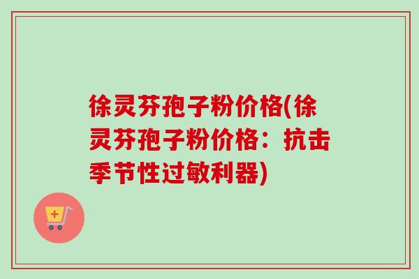 徐灵芬孢子粉价格(徐灵芬孢子粉价格:抗击季节性利器) 徐灵芬孢子粉价格(徐灵芬孢子粉价格:抗击季节性利器)