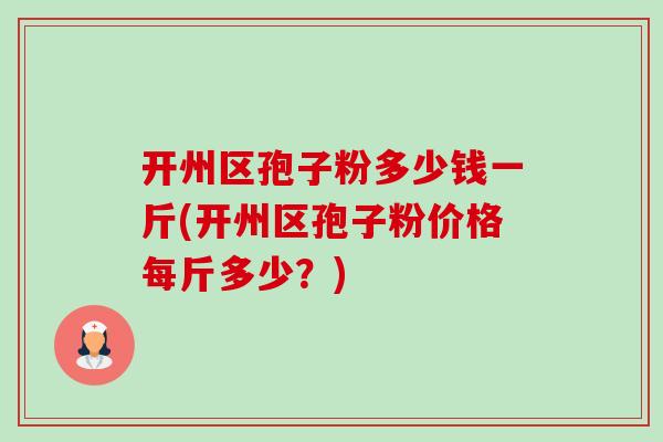 开州区孢子粉多少钱一斤(开州区孢子粉价格每斤多少?) 开州区孢子粉多少钱一斤(开州区孢子粉价格每斤多少?)