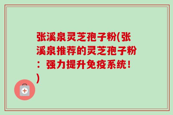 张溪泉灵芝孢子粉(张溪泉推荐的灵芝孢子粉:强力提升免疫系统!) 张溪泉灵芝孢子粉(张溪泉推荐的灵芝孢子粉:强力提升免疫系统!)