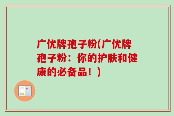 广优牌孢子粉(广优牌孢子粉:你的护肤和健康的必备品!) 广优牌孢子粉(广优牌孢子粉:你的护肤和健康的必备品!)