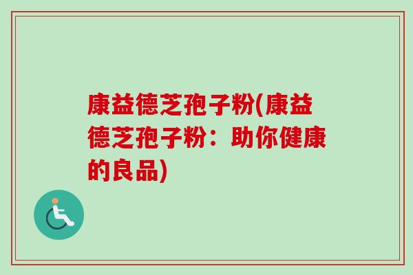 康益德芝孢子粉(康益德芝孢子粉:助你健康的良品) 康益德芝孢子粉(康益德芝孢子粉:助你健康的良品)