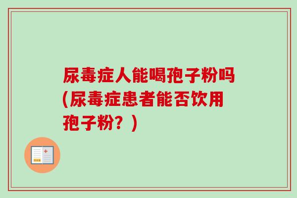 尿毒症人能喝孢子粉吗(尿毒症患者能否饮用孢子粉?) 尿毒症人能喝孢子粉吗(尿毒症患者能否饮用孢子粉?)