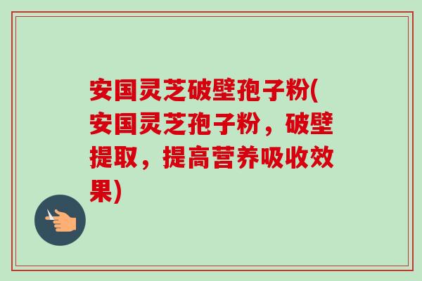 安国灵芝破壁孢子粉(安国灵芝孢子粉，破壁提取，提高营养吸收效果)