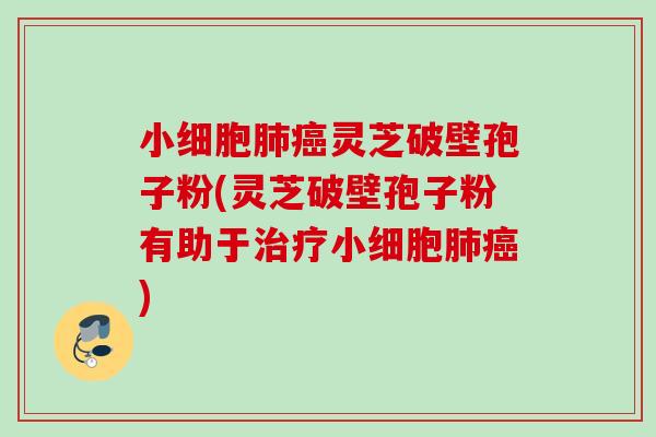 小细胞灵芝破壁孢子粉(灵芝破壁孢子粉有助于小细胞) 小细胞灵芝破壁孢子粉(灵芝破壁孢子粉有助于小细胞)