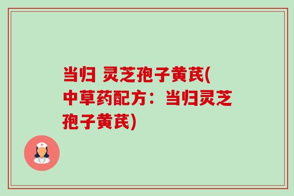 当归 灵芝孢子黄芪(中草药配方:当归灵芝孢子黄芪) 当归 灵芝孢子黄芪(中草药配方:当归灵芝孢子黄芪)