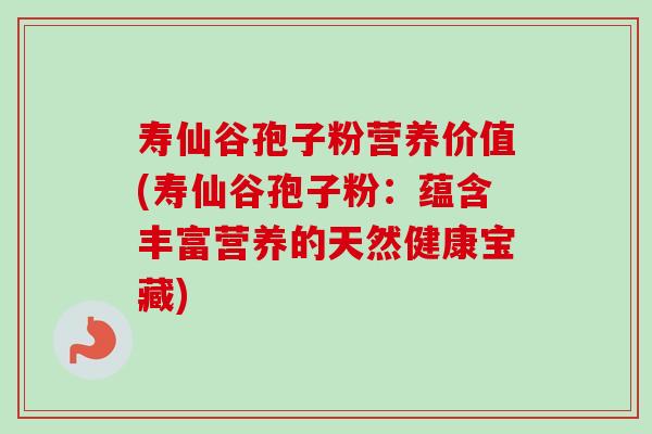 寿仙谷孢子粉营养价值(寿仙谷孢子粉:蕴含丰富营养的天然健康宝藏) 寿仙谷孢子粉营养价值(寿仙谷孢子粉:蕴含丰富营养的天然健康宝藏)