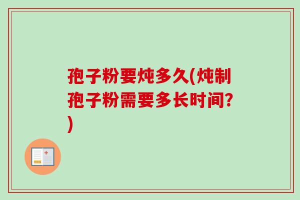 孢子粉要炖多久(炖制孢子粉需要多长时间？)