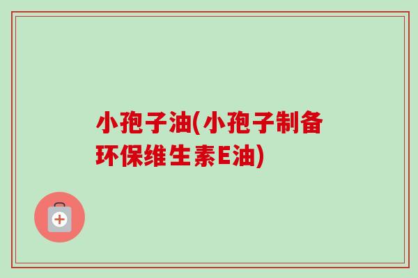 小孢子油(小孢子制备环保维生素E油) 小孢子油(小孢子制备环保维生素E油)