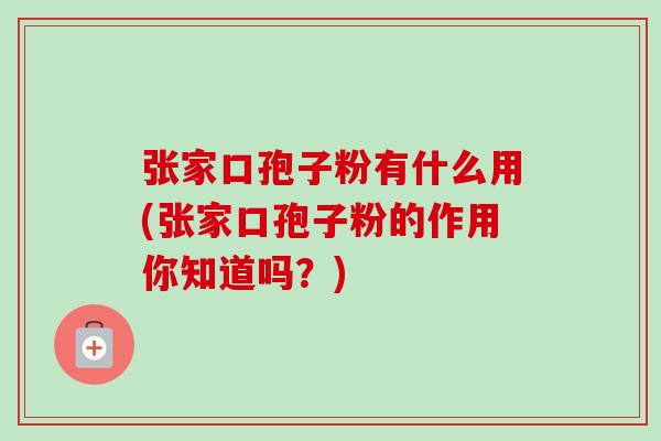 张家口孢子粉有什么用(张家口孢子粉的作用你知道吗?) 张家口孢子粉有什么用(张家口孢子粉的作用你知道吗?)