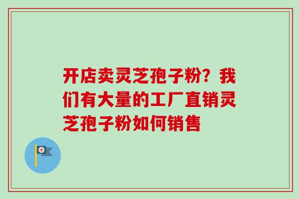 开店卖灵芝孢子粉？我们有大量的工厂直销灵芝孢子粉如何销售