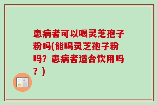患者可以喝灵芝孢子粉吗(能喝灵芝孢子粉吗？患者适合饮用吗？)