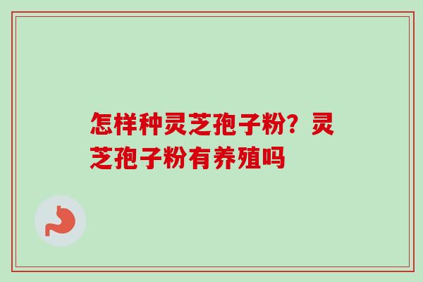 怎样种灵芝孢子粉？灵芝孢子粉有养殖吗