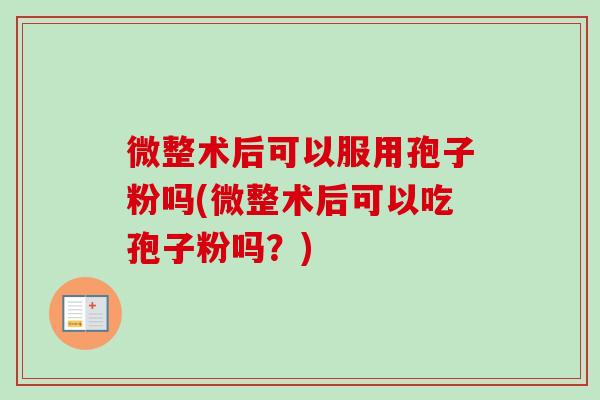 微整术后可以服用孢子粉吗(微整术后可以吃孢子粉吗?) 微整术后可以服用孢子粉吗(微整术后可以吃孢子粉吗?)