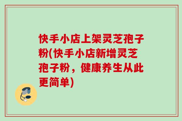 快手小店上架灵芝孢子粉(快手小店新增灵芝孢子粉,健康养生从此更简单) 快手小店上架灵芝孢子粉(快手小店新增灵芝孢子粉,健康养生从此更简单)