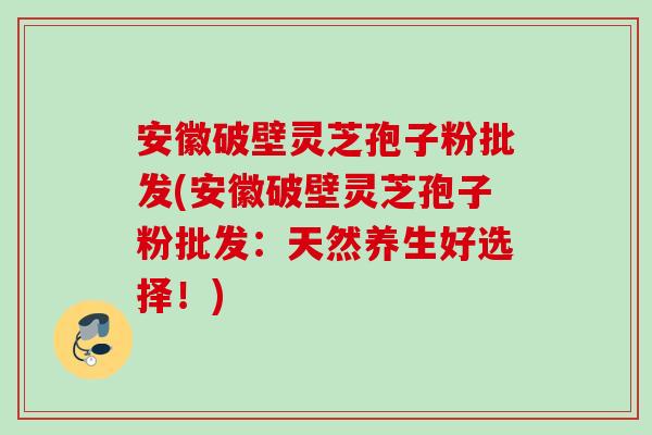 安徽破壁灵芝孢子粉批发(安徽破壁灵芝孢子粉批发:天然养生好选择!) 安徽破壁灵芝孢子粉批发(安徽破壁灵芝孢子粉批发:天然养生好选择!)