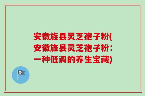 安徽旌县灵芝孢子粉(安徽旌县灵芝孢子粉:一种低调的养生宝藏) 安徽旌县灵芝孢子粉(安徽旌县灵芝孢子粉:一种低调的养生宝藏)
