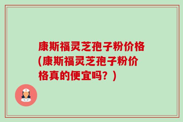 康斯福灵芝孢子粉价格(康斯福灵芝孢子粉价格真的便宜吗？)