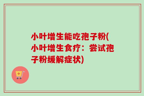 小叶增生能吃孢子粉(小叶增生食疗:尝试孢子粉缓解症状) 小叶增生能吃孢子粉(小叶增生食疗:尝试孢子粉缓解症状)