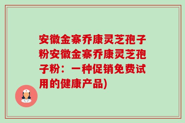 安徽金寨乔康灵芝孢子粉安徽金寨乔康灵芝孢子粉:一种促销免费试用的健康产品) 安徽金寨乔康灵芝孢子粉安徽金寨乔康灵芝孢子粉:一种促销免费试用的健康产品)
