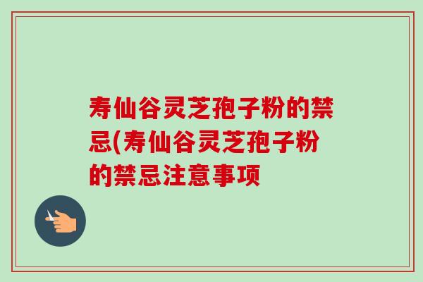 寿仙谷灵芝孢子粉的禁忌(寿仙谷灵芝孢子粉的禁忌注意事项 寿仙谷灵芝孢子粉的禁忌(寿仙谷灵芝孢子粉的禁忌注意事项