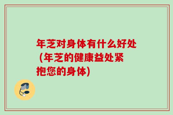 年芝对身体有什么好处 (年芝的健康益处紧抱您的身体) 年芝对身体有什么好处 (年芝的健康益处紧抱您的身体)