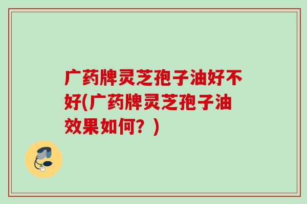 广药牌灵芝孢子油好不好(广药牌灵芝孢子油效果如何?) 广药牌灵芝孢子油好不好(广药牌灵芝孢子油效果如何?)