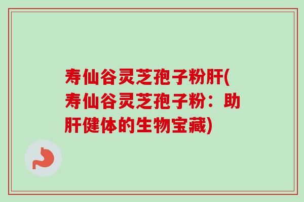 寿仙谷灵芝孢子粉(寿仙谷灵芝孢子粉:助健体的生物宝藏) 寿仙谷灵芝孢子粉(寿仙谷灵芝孢子粉:助健体的生物宝藏)