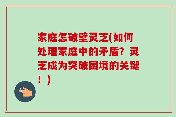 家庭怎破壁灵芝(如何处理家庭中的矛盾？灵芝成为突破困境的关键！)