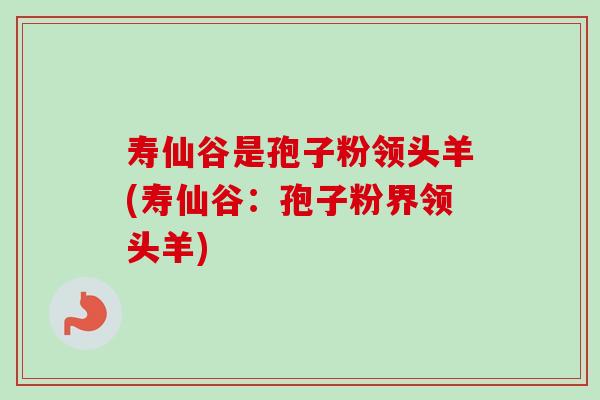 寿仙谷是孢子粉领头羊(寿仙谷:孢子粉界领头羊) 寿仙谷是孢子粉领头羊(寿仙谷:孢子粉界领头羊)
