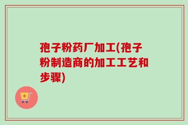 孢子粉药厂加工(孢子粉制造商的加工工艺和步骤)