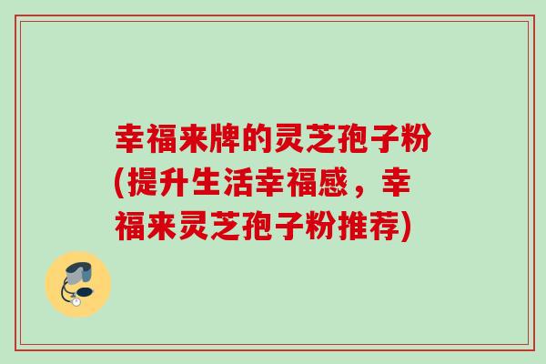 幸福来牌的灵芝孢子粉(提升生活幸福感,幸福来灵芝孢子粉推荐) 幸福来牌的灵芝孢子粉(提升生活幸福感,幸福来灵芝孢子粉推荐)