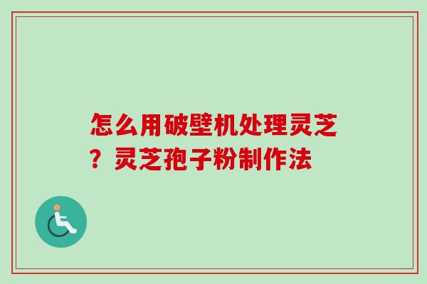 怎么用破壁机处理灵芝?灵芝孢子粉制作法 怎么用破壁机处理灵芝?灵芝孢子粉制作法