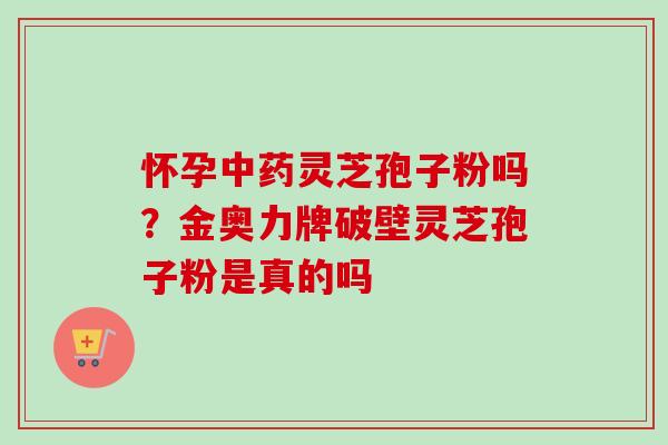 怀孕灵芝孢子粉吗?金奥力牌破壁灵芝孢子粉是真的吗 怀孕灵芝孢子粉吗?金奥力牌破壁灵芝孢子粉是真的吗