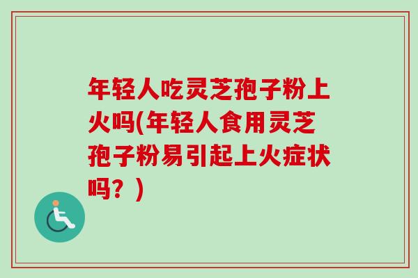 年轻人吃灵芝孢子粉上火吗(年轻人食用灵芝孢子粉易引起上火症状吗？)