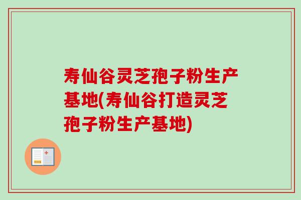 寿仙谷灵芝孢子粉生产基地(寿仙谷打造灵芝孢子粉生产基地) 寿仙谷灵芝孢子粉生产基地(寿仙谷打造灵芝孢子粉生产基地)