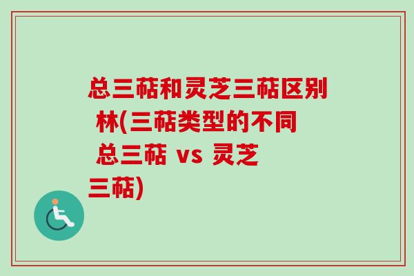总三萜和灵芝三萜区别 林(三萜类型的不同 总三萜 vs 灵芝三萜) 总三萜和灵芝三萜区别 林(三萜类型的不同 总三萜 vs 灵芝三萜)