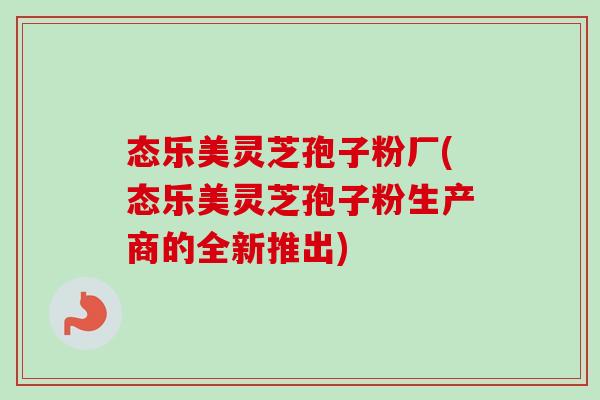 态乐美灵芝孢子粉厂(态乐美灵芝孢子粉生产商的全新推出) 态乐美灵芝孢子粉厂(态乐美灵芝孢子粉生产商的全新推出)