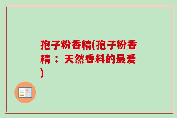 孢子粉香精(孢子粉香精 :天然香料的爱) 孢子粉香精(孢子粉香精 :天然香料的爱)