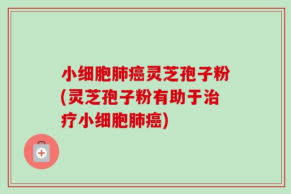 小细胞灵芝孢子粉(灵芝孢子粉有助于小细胞) 小细胞灵芝孢子粉(灵芝孢子粉有助于小细胞)