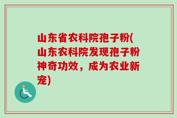 山东省农科院孢子粉(山东农科院发现孢子粉神奇功效,成为农业新宠) 山东省农科院孢子粉(山东农科院发现孢子粉神奇功效,成为农业新宠)